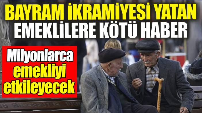 Bayram ikramiyesi yatan emeklilere kötü haber! Milyonlarca emekliyi etkileyecek