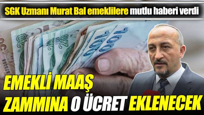 SGK Uzmanı Murat Bal emeklilere mutlu haberi verdi ‘Emekli maaş zammına o ücret eklenecek’