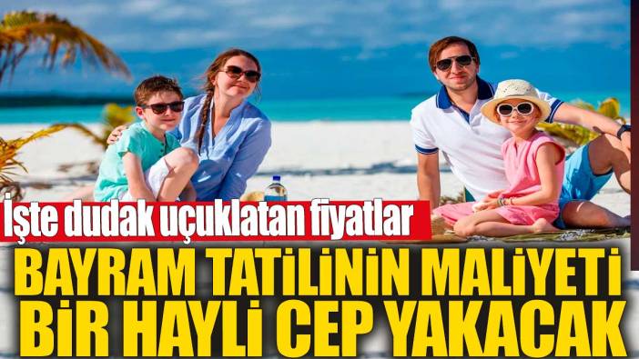Bayram tatilinin maliyeti bir hayli cep yakacak! İşte dudak uçuklatan fiyatlar