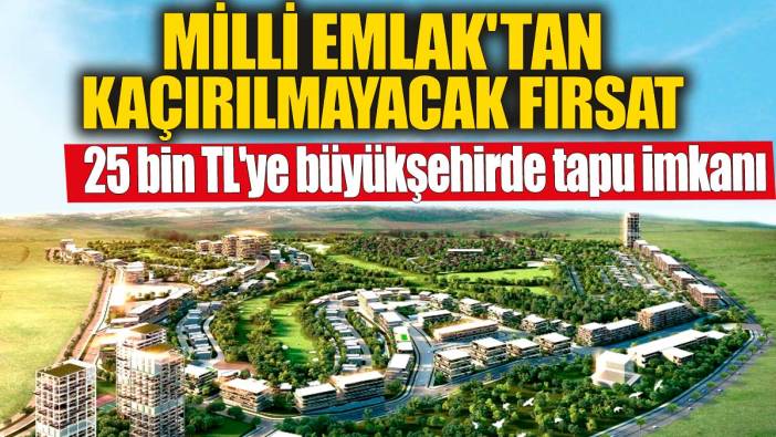 Milli Emlak'tan kaçırılmayacak fırsat! 25 bin TL'ye büyükşehirde tapu imkanı