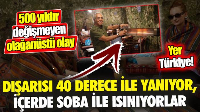 Dışarısı 40 derece ile yanarken, içeride soba ile ısınıyorlar ‘Yer Türkiye’ 500 yıldır değişmeyen olağanüstü olay