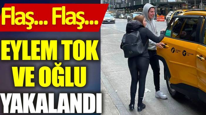 Flaş... Flaş... Eylem Tok ve oğlu yakalandı