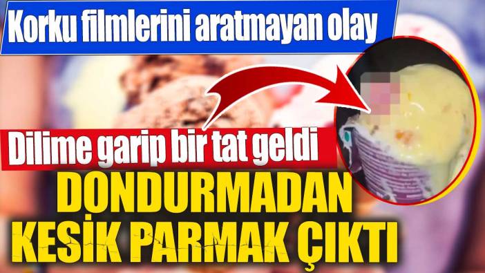 Dondurmadan kesik parmak çıktı 'Dilime garip bir tat geldi'