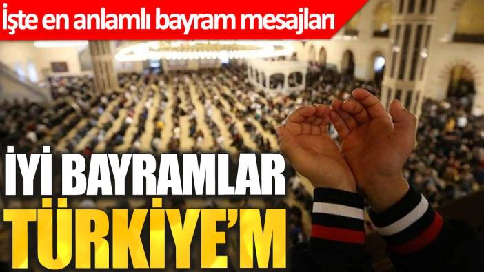 İyi bayramlar Türkiye’m. İşte en anlamlı bayram mesajları