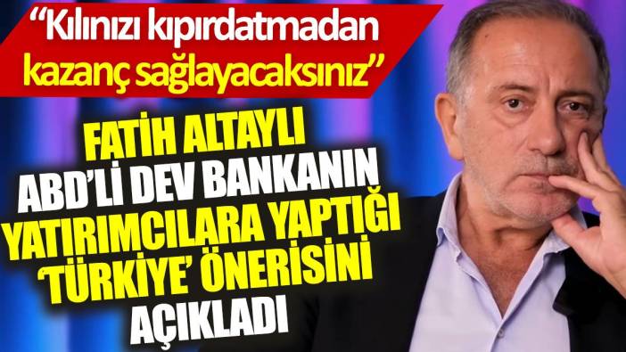 Fatih Altaylı, ABD’li bankanın ‘Türkiye’ önerisini açıkladı: Kılınızı kıpırdatmadan kazanç sağlayacaksınız