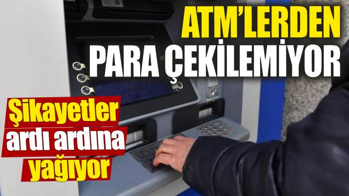 ATM’lerden para çekilemiyor ‘Şikayetler ardı ardına yağıyor’