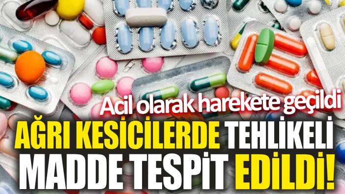 Ağrı kesicilerde tehlikeli madde tespit edildi! Acil olarak harekete geçildi