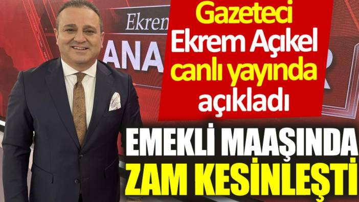 Gazeteci Ekrem Açıkel canlı yayında açıkladı: Emekli maaşında zam kesinleşti