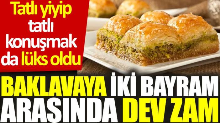 Baklavaya iki bayram arasında dev zam: Tatlı yiyip tatlı konuşmak da lüks oldu