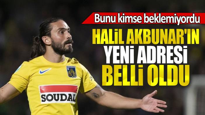 Halil Akbunar'ın yeni adresi belli oldu: Bunu kimse beklemiyordu