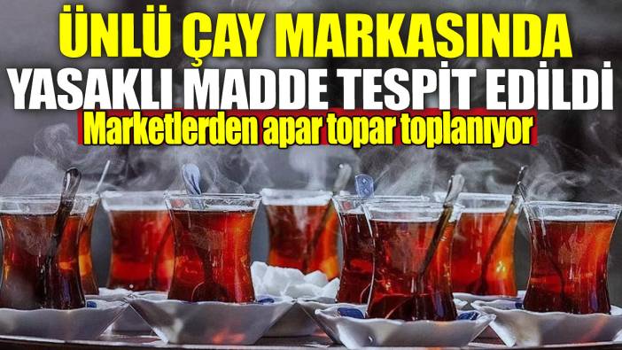 Ünlü çay markasında yasaklı madde tespit edildi! Marketlerden apar topar toplanıyor