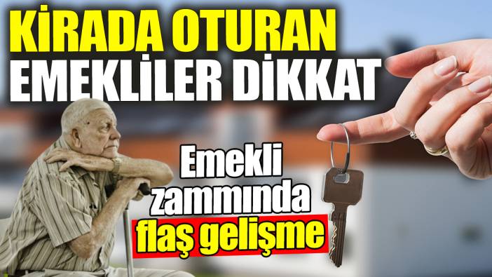 Kirada oturan emekliler dikkat: Emekli zammında flaş gelişme