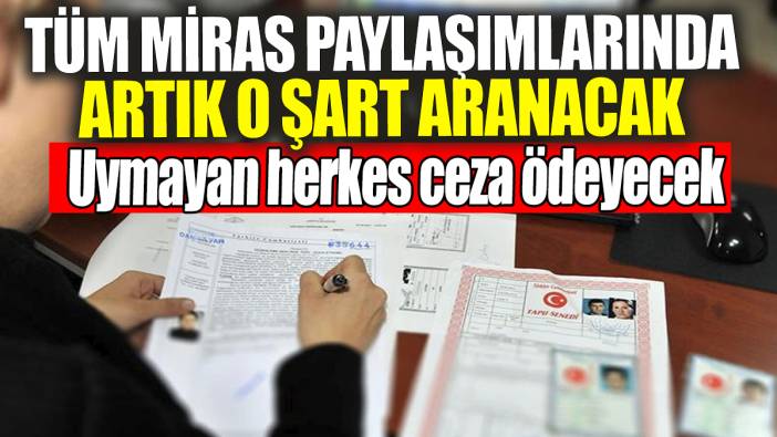Tüm miras paylaşımlarında artık o şart aranacak: Uymayan herkes ceza ödeyecek