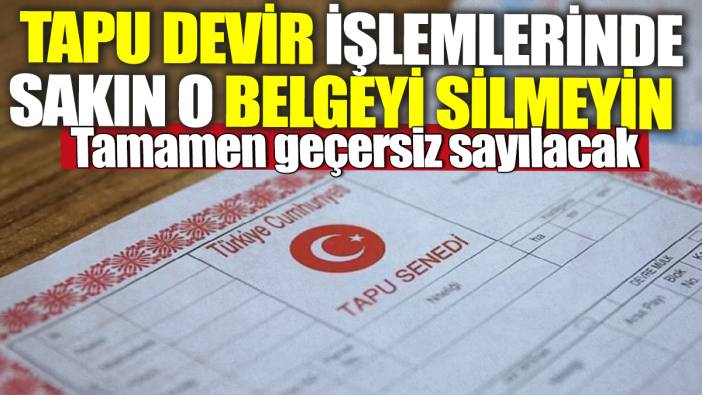 Tapu devir işlemlerinde sakın o belgeyi silmeyin! Tamamen geçersiz sayılacak