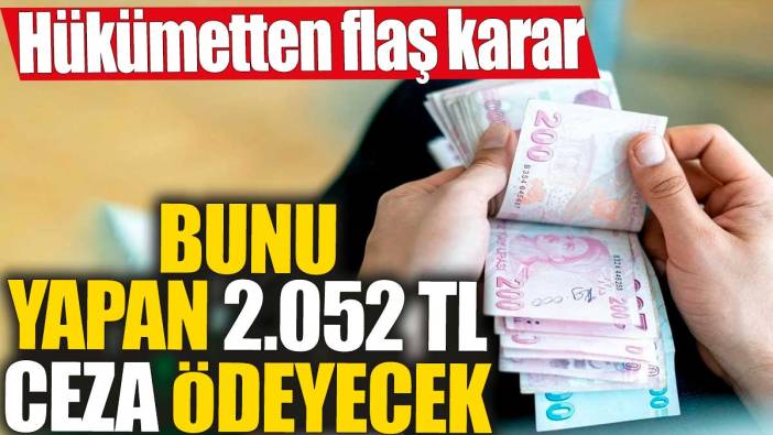 Hükümetten flaş karar! Bunu yapan 2.052 TL ceza ödeyecek