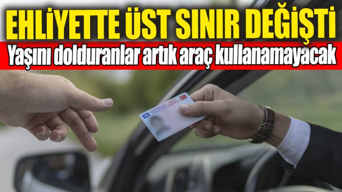 Ehliyette üst sınır değişti: Yaşını dolduranlar artık araç kullanamayacak