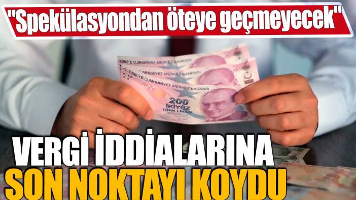 Vergi düzenlemesinde iddialar için son noktayı koydu! "Spekülasyondan öteye geçmeyecek"