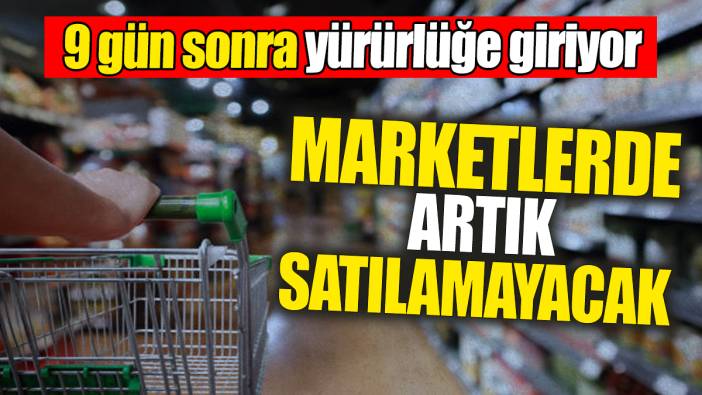 Marketlerde artık satılamayacak. 9 gün sonra yürürlüğe giriyor
