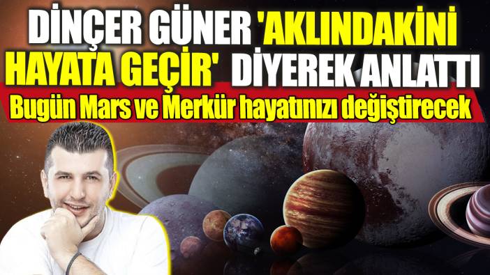 Dinçer Güner 'Aklındakini hayata geçir' diyerek anlattı! Bugün Mars ve Merkür hayatınızı değiştirecek