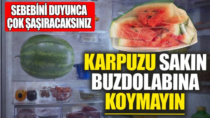 Karpuzu sakın buzdolabına koymayın! Sebebini duyunca çok şaşıracaksınız