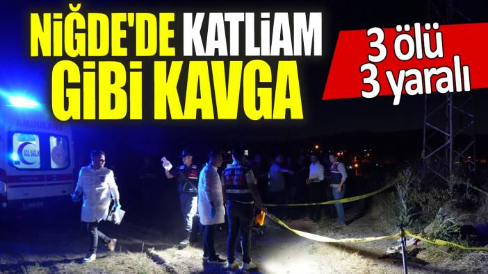 Niğde'de katliam gibi kavga: 3 ölü, 2'si ağır 3 yaralı