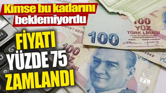 Fiyatı yüzde 75 zamlandı! Kimse bu kadarını beklemiyordu