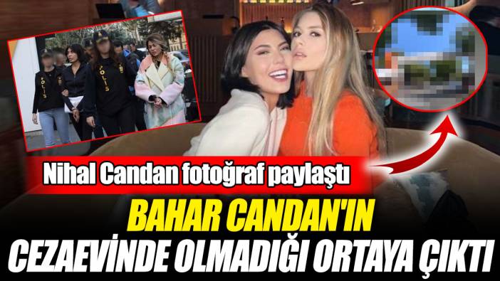Bahar Candan'ın cezaevinde olmadığı ortaya çıktı! Nihal Candan fotoğraf paylaştı