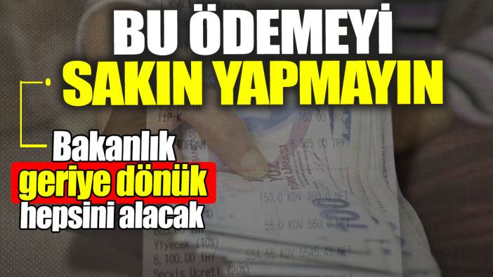 Bu ödemeyi sakın yapmayın! Bakanlık geriye dönük hepsini alacak