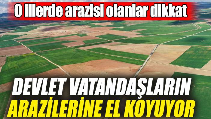 O illerde arazisi olanlar dikkat! Devlet vatandaşların arazilerine el koyuyor