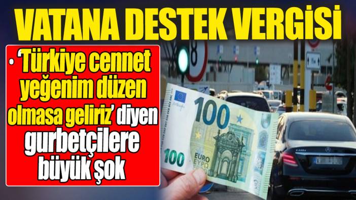 'Türkiye cennet yeğenim düzen olmasa geliriz valla' diyen gurbetçilere şok: Vatana Destek Vergisi mi geliyor?