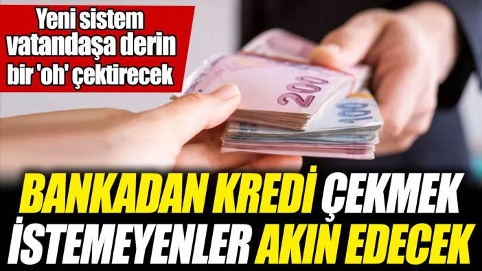Bankadan kredi çekmek istemeyenler akın edecek! Yeni sistem vatandaşa derin bir 'oh' çektirecek