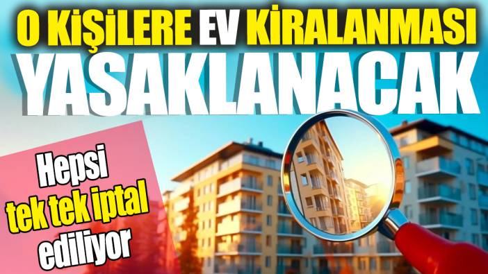O kişilere ev kiralanması yasaklanacak. Hepsi tek tek iptal ediliyor