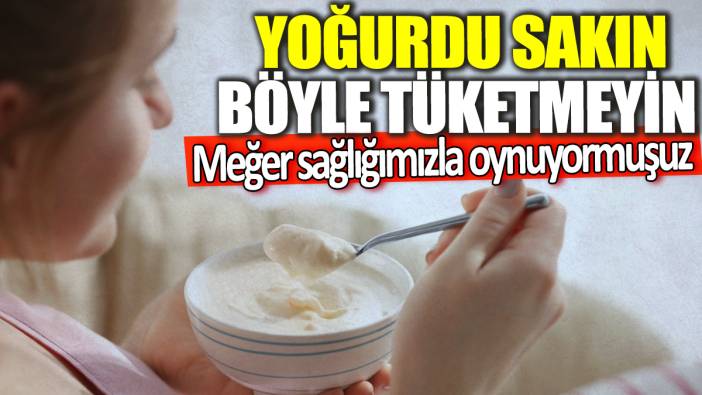 Yoğurdu sakın böyle tüketmeyin! Meğer sağlığımızla oynuyormuşuz