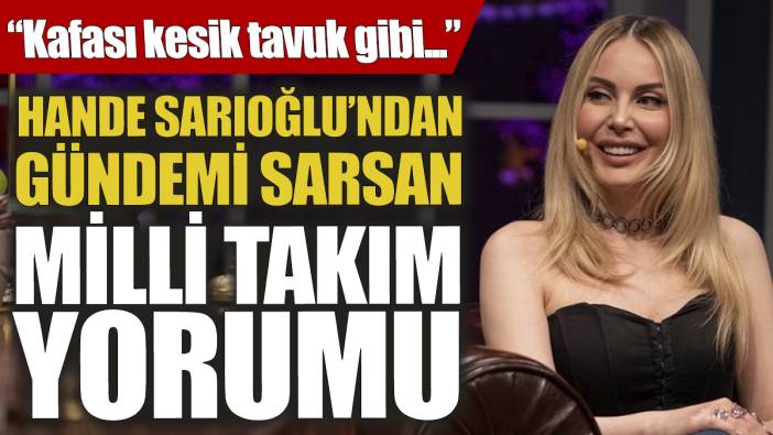 Hande Sarıoğlu’ndan gündemi sarsan milli takım yorumu! “Kafası kesik tavuk gibi...”