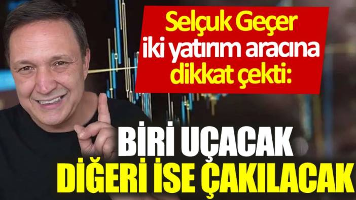 Selçuk Geçer iki yatırım aracına dikkat çekti: Biri uçacak, diğeri ise çakılacak