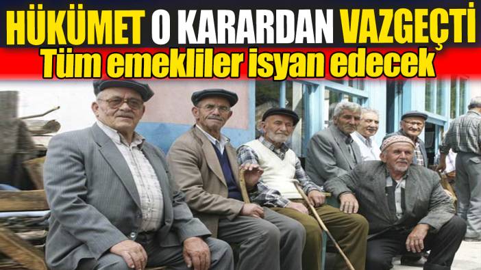 Tüm emekliler isyan edecek. Hükümet o karardan vazgeçti