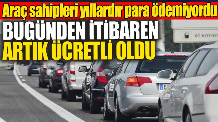 Araç sahipleri yıllardır para ödemiyordu bugünden itibaren ücretli oldu