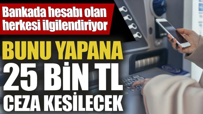 Bankada hesabı olan herkesi ilgilendiriyor! Bunu yapana 25 bin TL ceza kesilecek