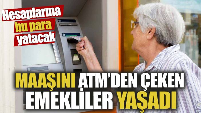 Maaşını ATM’den çeken emekliler yaşadı! Hesaplarına bu para yatacak