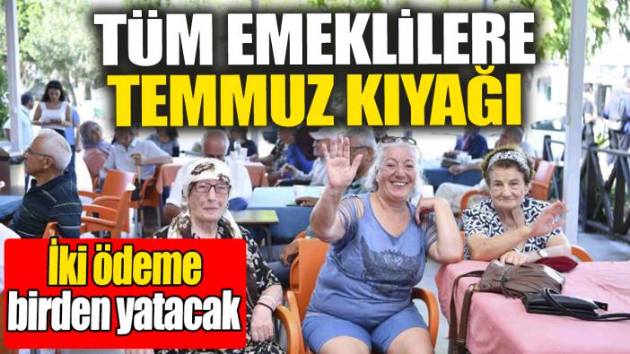 Tüm emeklilere temmuz kıyağı: İki ödeme birden yatacak