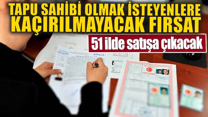 Tapu sahibi olmak isteyenlere kaçırılmayacak fırsat! 51 ilde satışa çıkacak