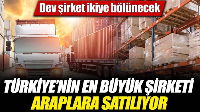 Türkiye'nin en büyük şirketi Araplara satılıyor! Dev şirket ikiye bölünecek