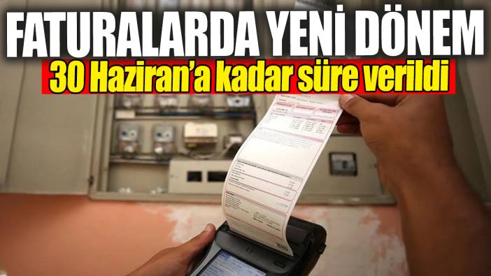Faturalarda yeni dönem. 30 Haziran’a kadar süre verildi