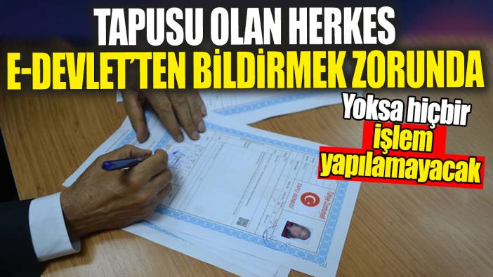 Tapusu olan herkes e-Devlet'ten bildirmek zorunda. Yoksa hiçbir işlem yapılamayacak