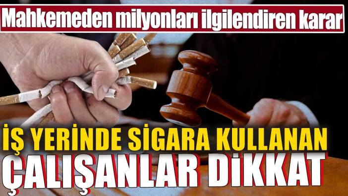 İş yerinde sigara kullanan çalışanlar dikkat! Mahkemeden milyonları ilgilendiren karar