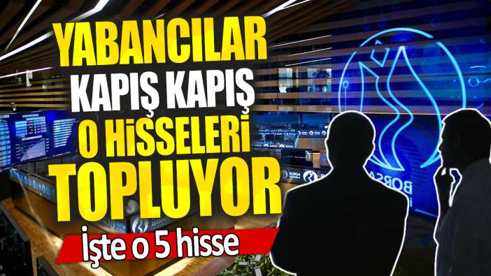 Yabancılar borsada kapış kapış o hisseleri topluyor: İşte o 5 hisse