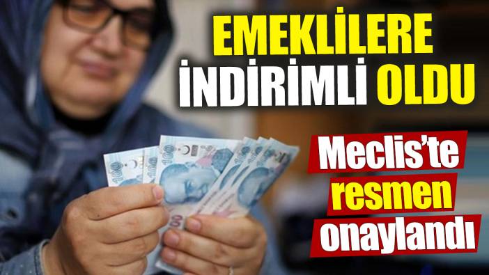 Meclis’te resmen onaylandı! Emeklilere indirimli oldu