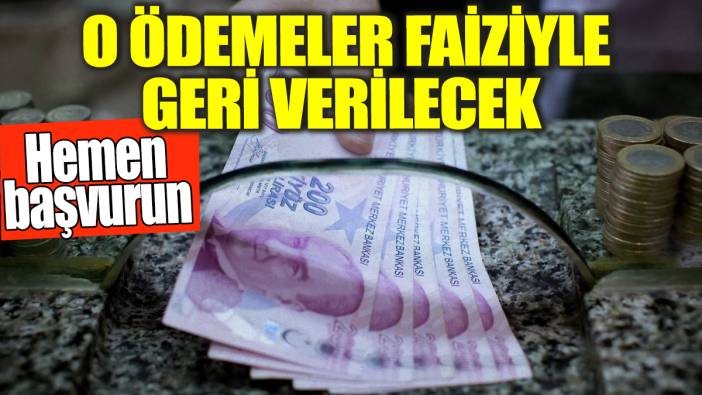O ödemeler faiziyle geri verilecek! Hemen başvurun