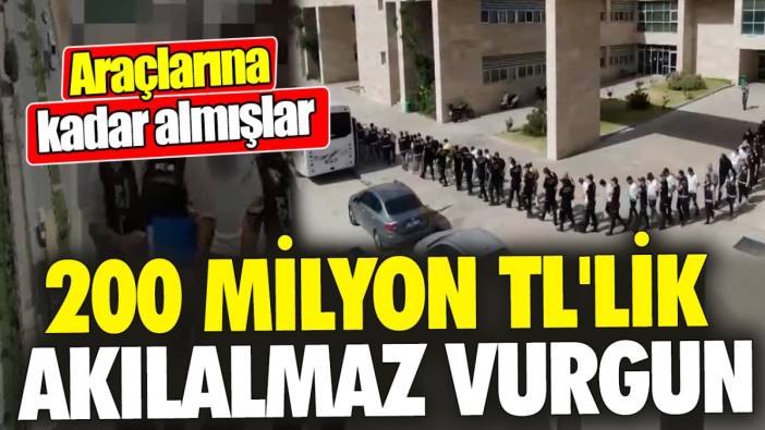 200 milyon TL'lik akılalmaz vurgun! Araçlarına kadar almışlar