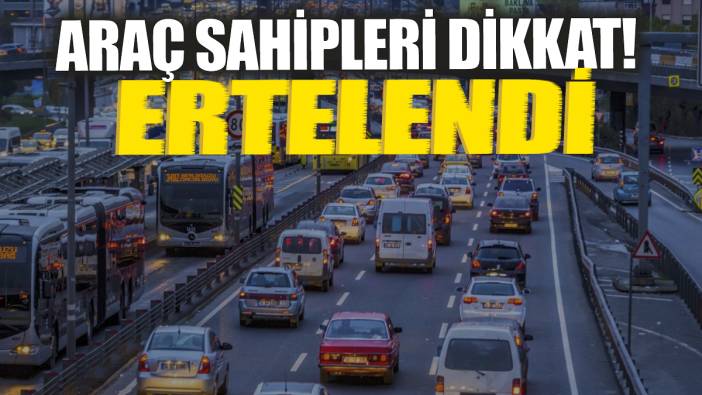 Araç sahipleri dikkat: Ertelendi